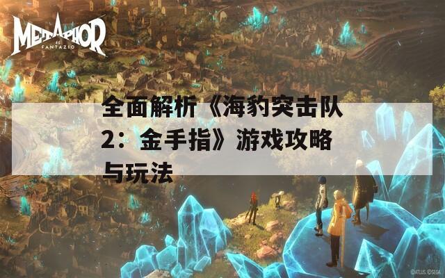 全面解析《海豹突击队2：金手指》游戏攻略与玩法