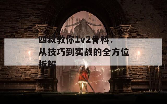 四叔教你1v2骨科：从技巧到实战的全方位拆解