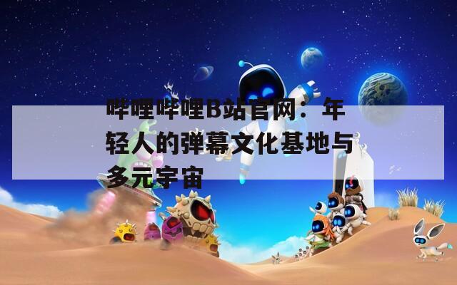 哔哩哔哩B站官网：年轻人的弹幕文化基地与多元宇宙