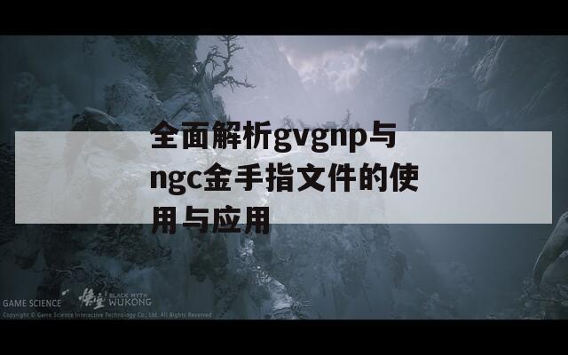 全面解析gvgnp与ngc金手指文件的使用与应用