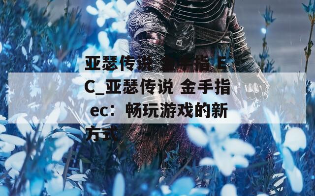 亚瑟传说 金手指 EC_亚瑟传说 金手指 ec：畅玩游戏的新方式