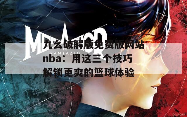 九幺破解版免费版网站nba：用这三个技巧解锁更爽的篮球体验