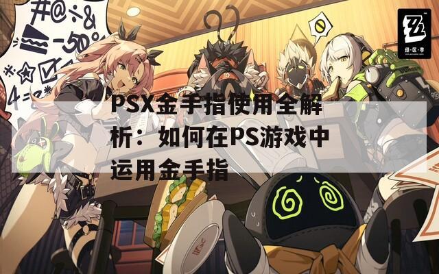 PSX金手指使用全解析：如何在PS游戏中运用金手指