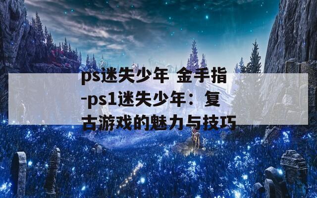 ps迷失少年 金手指-ps1迷失少年：复古游戏的魅力与技巧