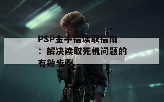 PSP金手指读取指南：解决读取死机问题的有效步骤