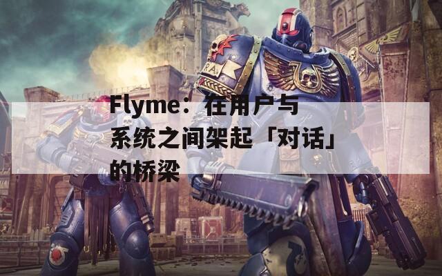 Flyme：在用户与系统之间架起「对话」的桥梁