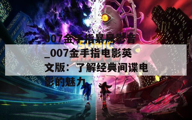 007金手指暴风影音_007金手指电影英文版：了解经典间谍电影的魅力