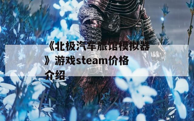 《北极汽车旅馆模拟器》游戏steam价格介绍