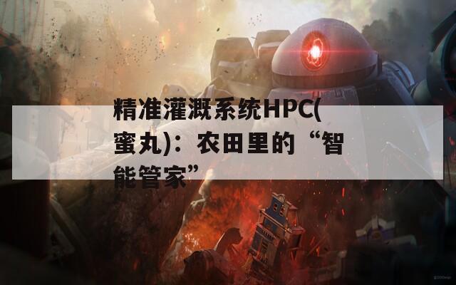 精准灌溉系统HPC(蜜丸)：农田里的“智能管家”