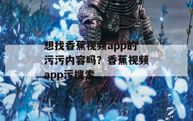 想找香蕉视频app的污污内容吗？香蕉视频app污搜索