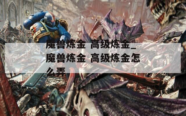 魔兽炼金 高级炼金_魔兽炼金 高级炼金怎么弄