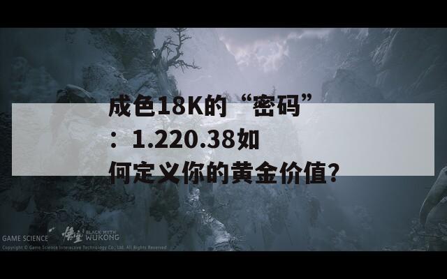 成色18K的“密码”：1.220.38如何定义你的黄金价值？