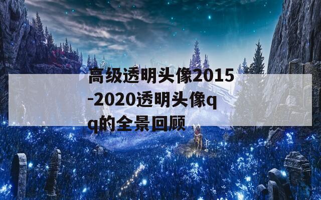 高级透明头像2015-2020透明头像qq的全景回顾