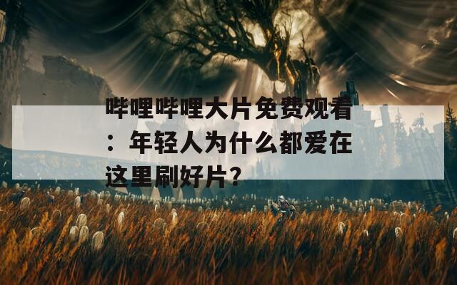 哔哩哔哩大片免费观看：年轻人为什么都爱在这里刷好片？