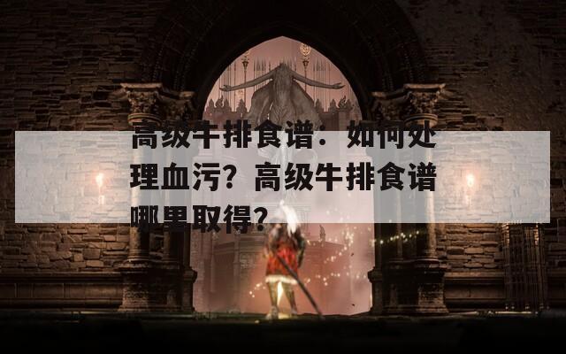 高级牛排食谱：如何处理血污？高级牛排食谱哪里取得？