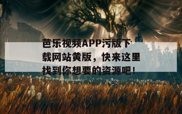 芭乐视频APP污版下载网站黄版，快来这里找到你想要的资源吧！