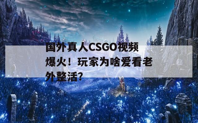 国外真人CSGO视频爆火！玩家为啥爱看老外整活？