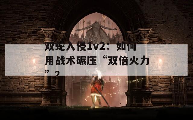 双蛇入侵1v2：如何用战术碾压“双倍火力”？