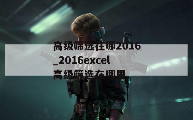 高级筛选在哪2016_2016excel高级筛选在哪里