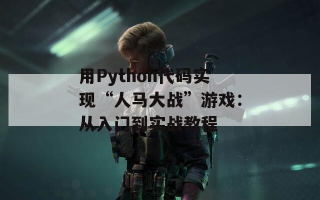 用Python代码实现“人马大战”游戏：从入门到实战教程