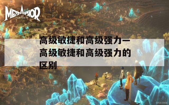 高级敏捷和高级强力—高级敏捷和高级强力的区别