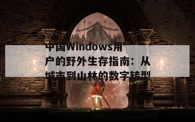 中国Windows用户的野外生存指南：从城市到山林的数字转型