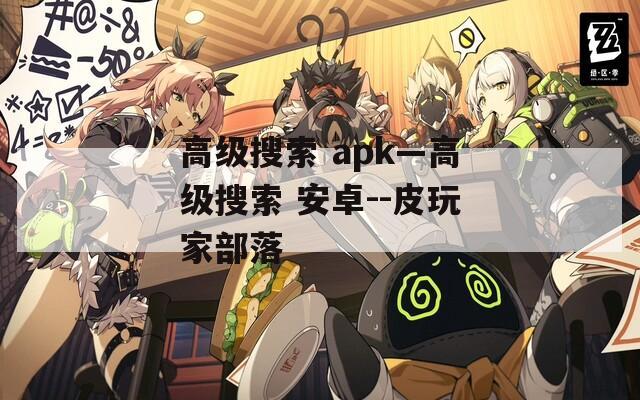 高级搜索 apk—高级搜索 安卓--皮玩家部落