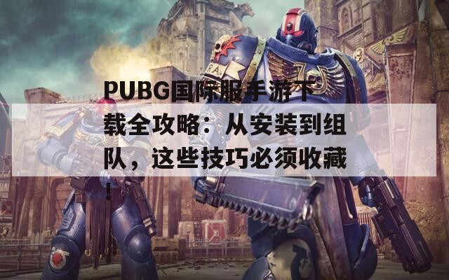 PUBG国际服手游下载全攻略：从安装到组队，这些技巧必须收藏！