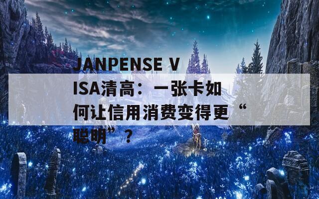 JANPENSE VISA清高：一张卡如何让信用消费变得更“聪明”？