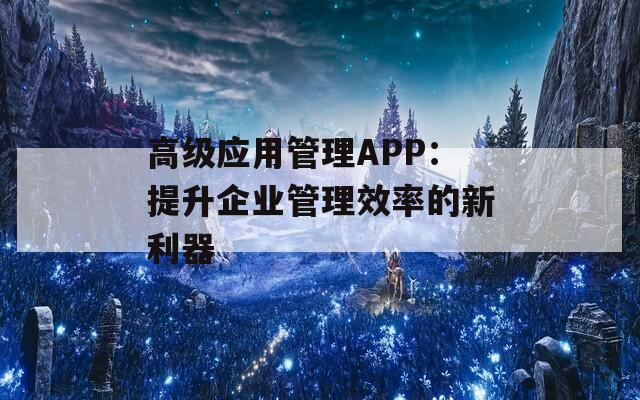 高级应用管理APP：提升企业管理效率的新利器