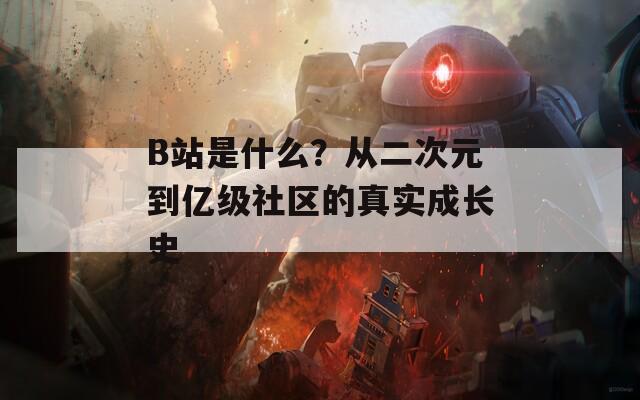 B站是什么？从二次元到亿级社区的真实成长史