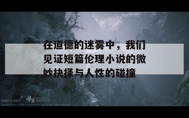 在道德的迷雾中，我们见证短篇伦理小说的微妙抉择与人性的碰撞