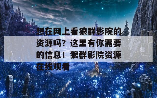 想在网上看狼群影院的资源吗？这里有你需要的信息！狼群影院资源在线观看