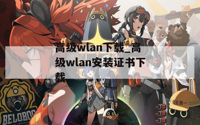 高级wlan下载_高级wlan安装证书下载