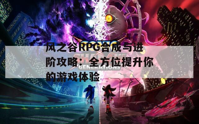 风之谷RPG合成与进阶攻略：全方位提升你的游戏体验