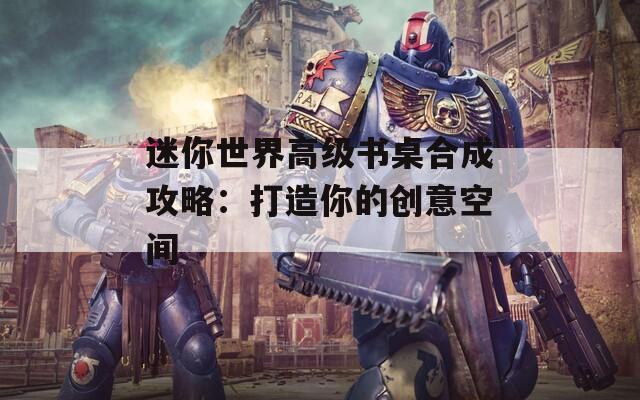 迷你世界高级书桌合成攻略：打造你的创意空间