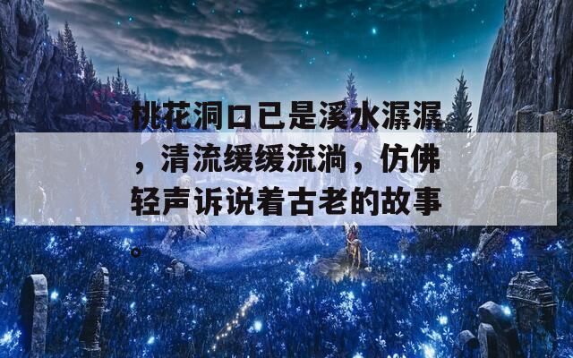 桃花洞口已是溪水潺潺，清流缓缓流淌，仿佛轻声诉说着古老的故事。