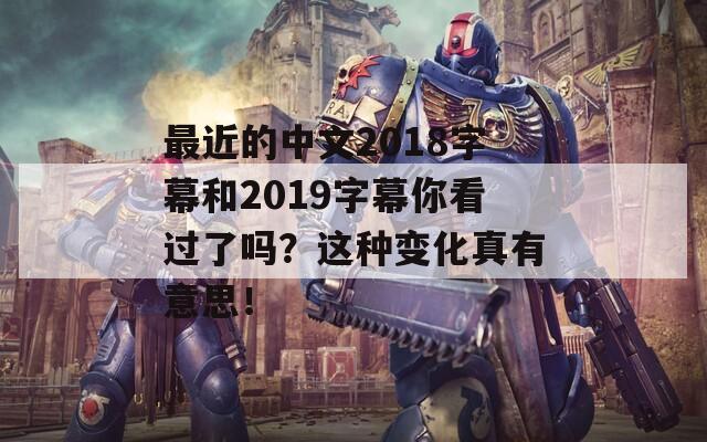 最近的中文2018字幕和2019字幕你看过了吗？这种变化真有意思！