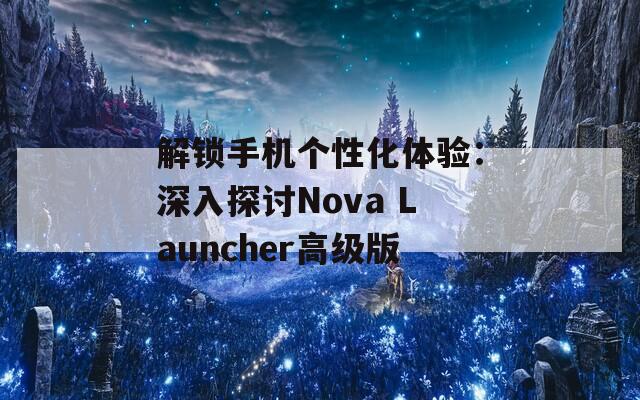 解锁手机个性化体验：深入探讨Nova Launcher高级版