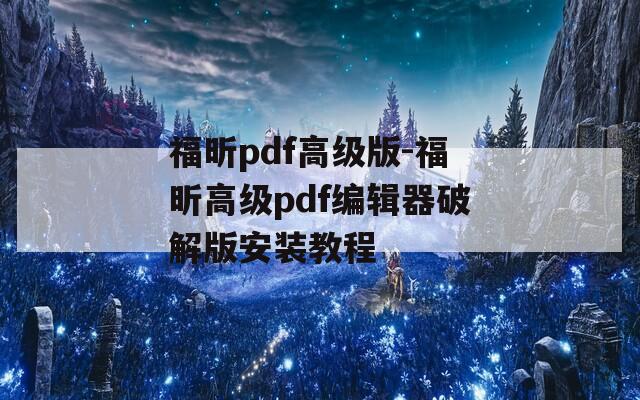 福昕pdf高级版-福昕高级pdf编辑器破解版安装教程