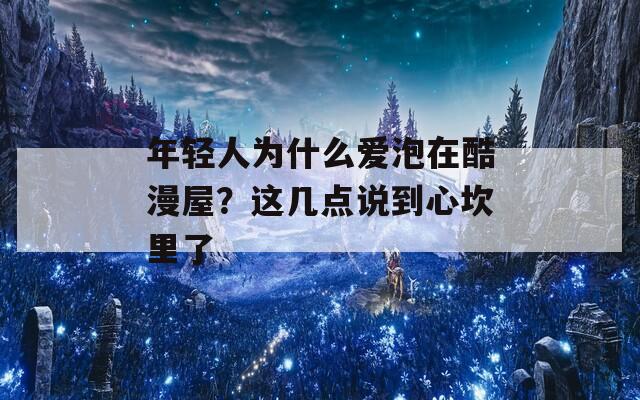 年轻人为什么爱泡在酷漫屋？这几点说到心坎里了