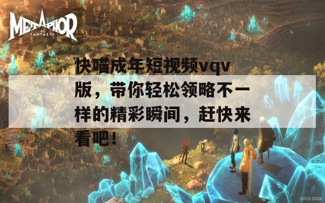 快喵成年短视频vqv版，带你轻松领略不一样的精彩瞬间，赶快来看吧！