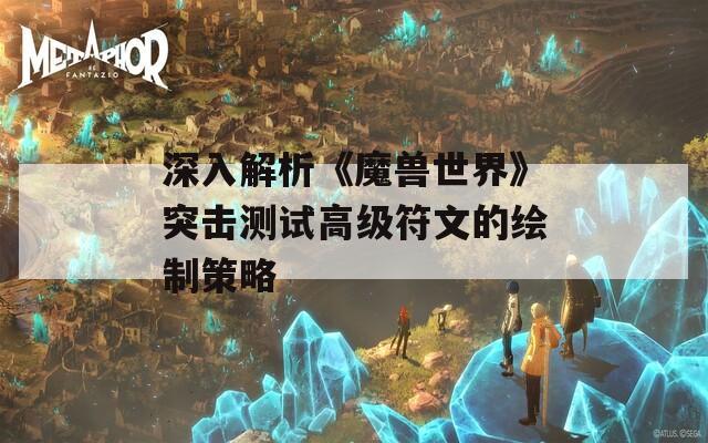 深入解析《魔兽世界》突击测试高级符文的绘制策略