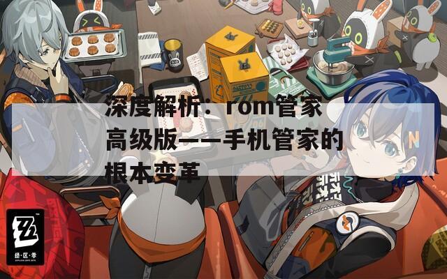 深度解析：rom管家高级版——手机管家的根本变革