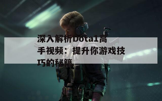 深入解析Dota1高手视频：提升你游戏技巧的秘籍