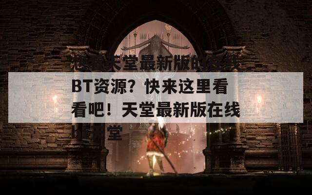 想看天堂最新版的在线BT资源？快来这里看看吧！天堂最新版在线bt天堂