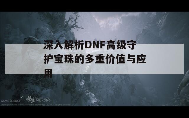 深入解析DNF高级守护宝珠的多重价值与应用