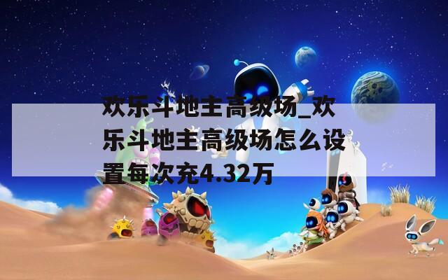 欢乐斗地主高级场_欢乐斗地主高级场怎么设置每次充4.32万