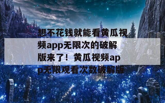 想不花钱就能看黄瓜视频app无限次的破解版来了！黄瓜视频app无限观看次数破解版