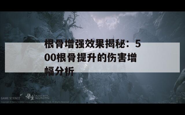 根骨增强效果揭秘：500根骨提升的伤害增幅分析